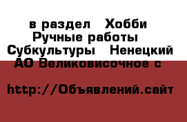  в раздел : Хобби. Ручные работы » Субкультуры . Ненецкий АО,Великовисочное с.